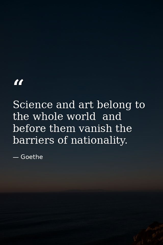 Science and art belong to the whole world  and before them vanish the barriers of nationality. — Goethe