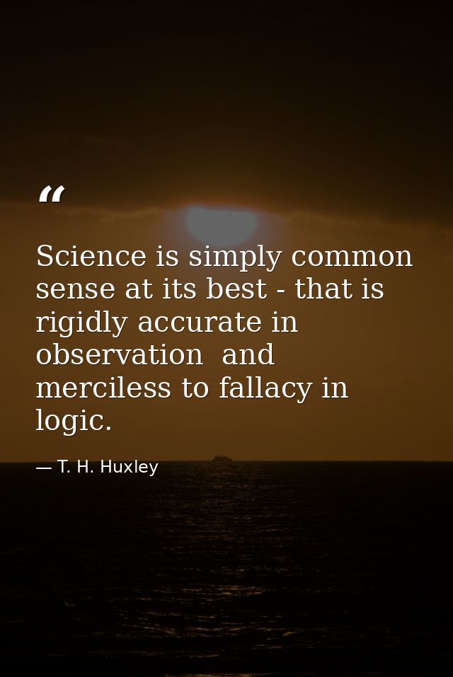 Science is simply common sense at its best - that is  rigidly accurate in observation  and merciless to fallacy in logic — T. H. Huxley