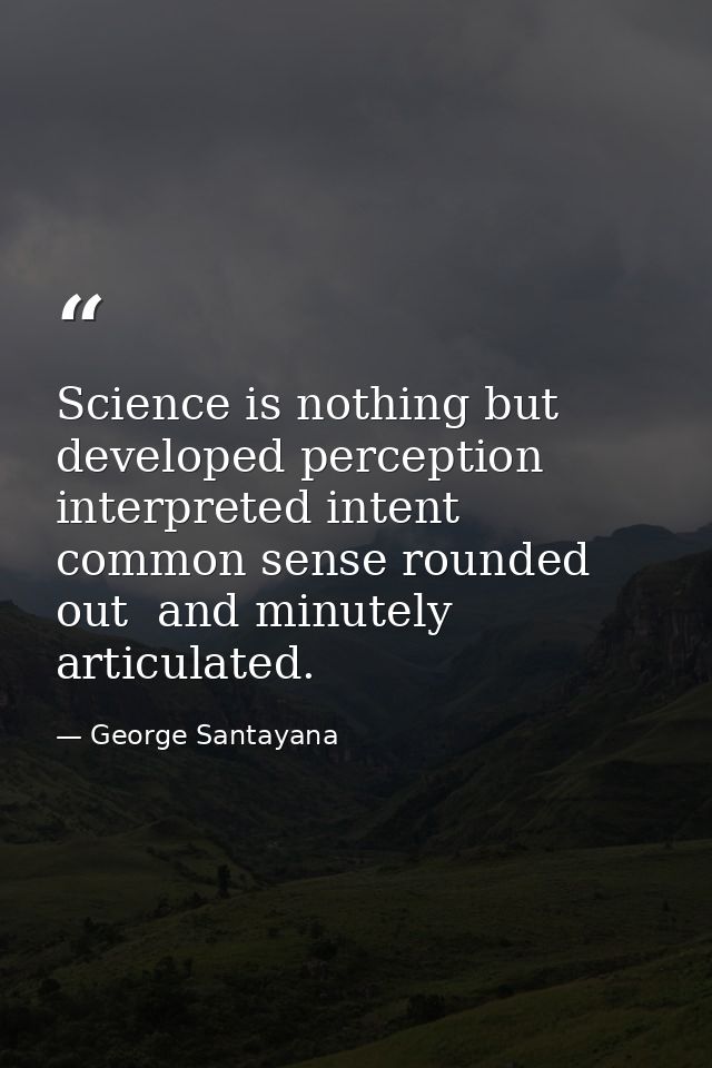 Science is nothing but developed perception  interpreted intent  common sense rounded out  and minutely articulated. — George Santayana