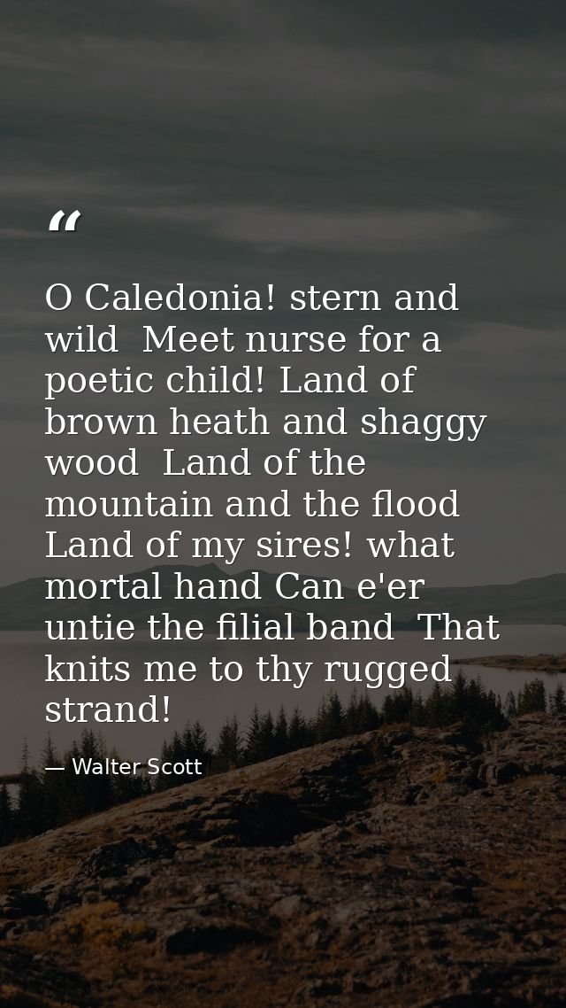 O Caledonia! stern and wild  Meet nurse for a poetic child! Land of brown heath and shaggy wood  Land of the mountain an — Walter Scott