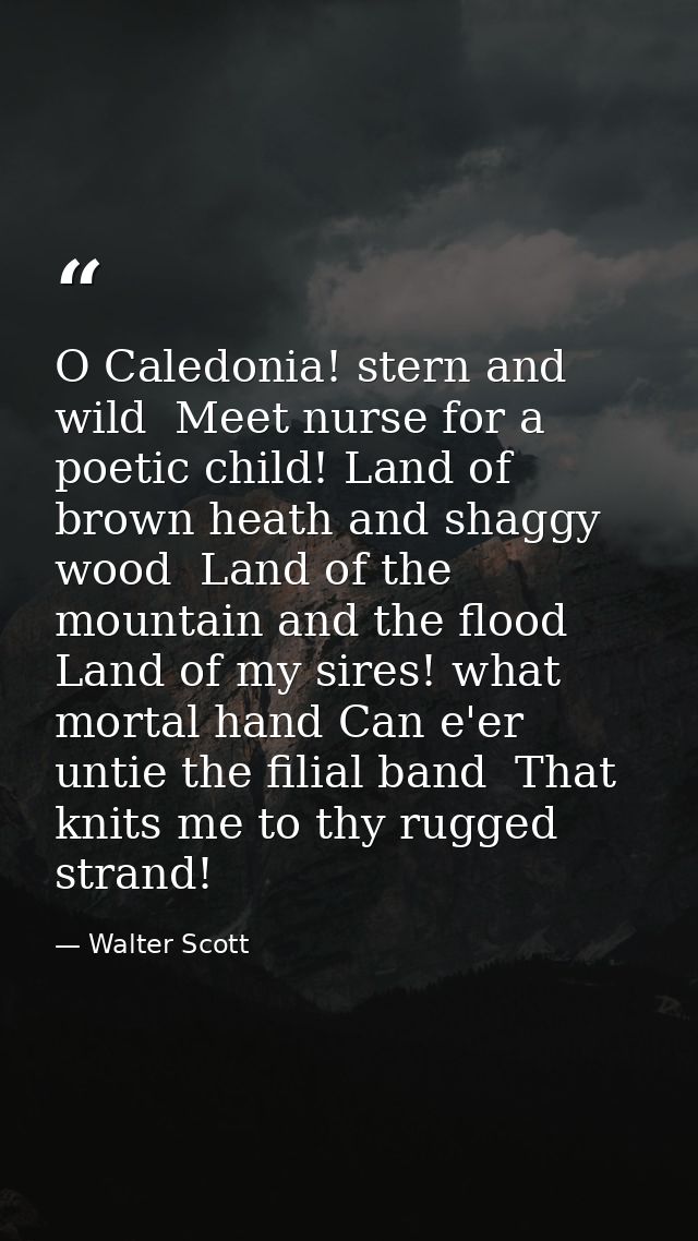 O Caledonia! stern and wild  Meet nurse for a poetic child! Land of brown heath and shaggy wood  Land of the mountain an — Walter Scott