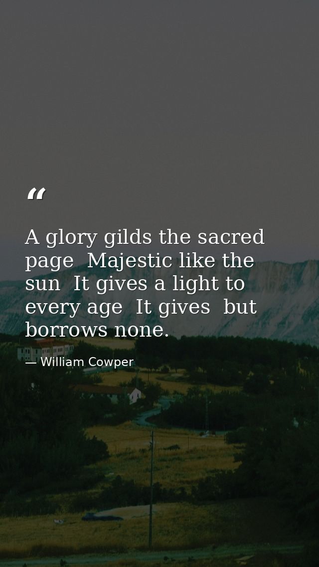 A glory gilds the sacred page  Majestic like the sun  It gives a light to every age  It gives  but borrows none. — William Cowper