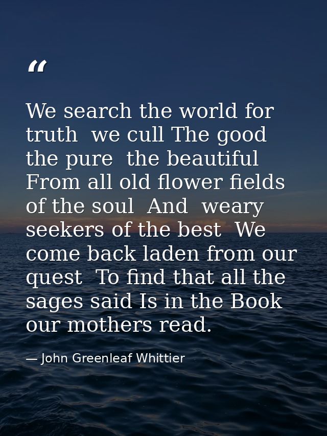 We search the world for truth  we cull The good  the pure  the beautiful  From all old flower fields of the soul  And  w — John Greenleaf Whittier