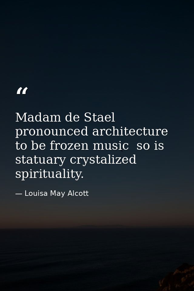 Madam de Stael pronounced architecture to be frozen music  so is statuary crystalized spirituality. — Louisa May Alcott