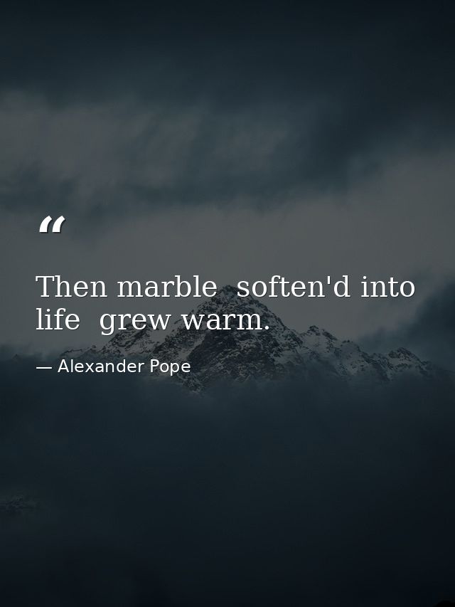 Then marble  soften'd into life  grew warm. — Alexander Pope