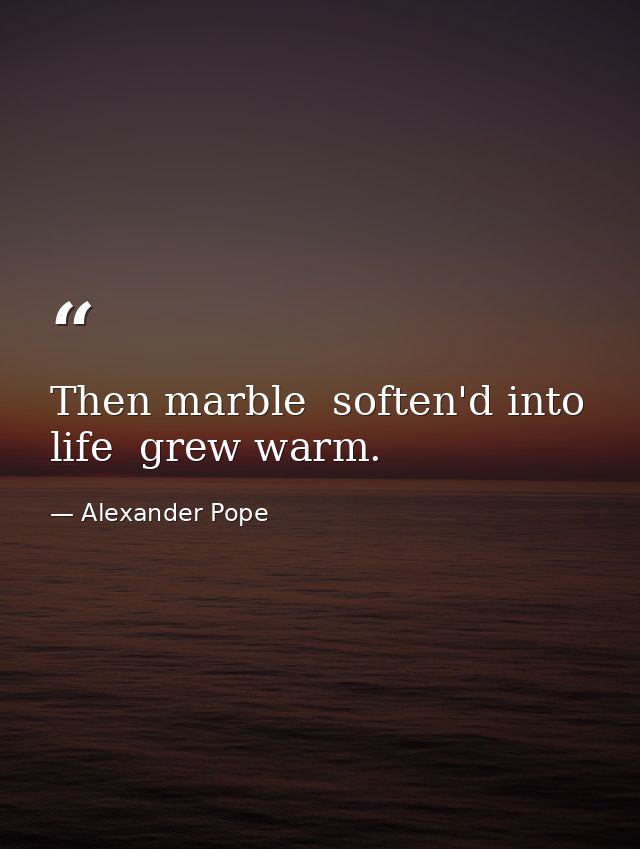 Then marble  soften'd into life  grew warm. — Alexander Pope