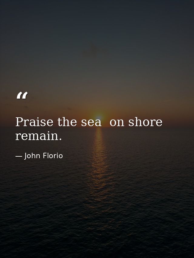 Praise the sea  on shore remain. — John Florio