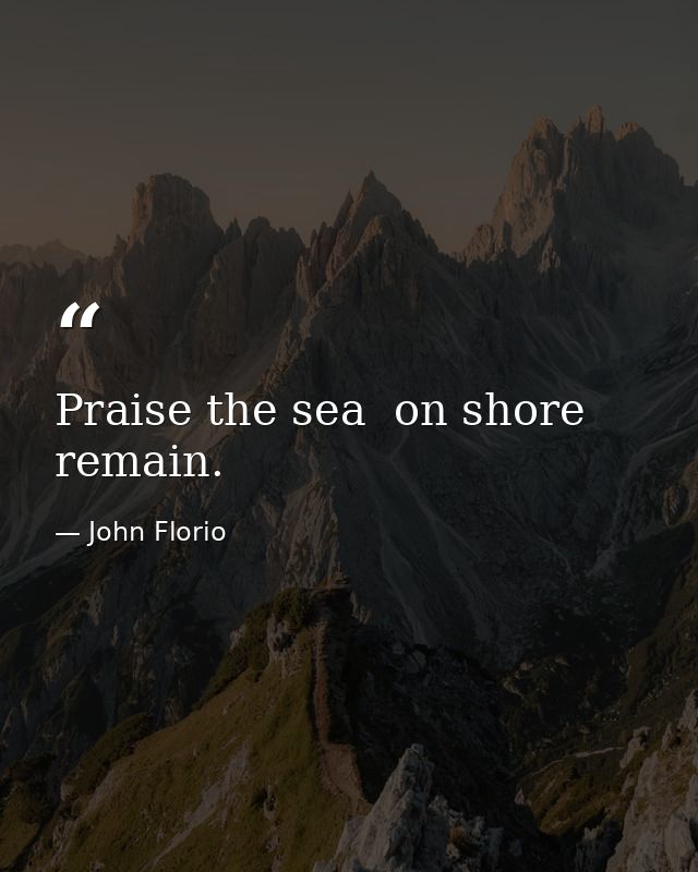 Praise the sea  on shore remain. — John Florio