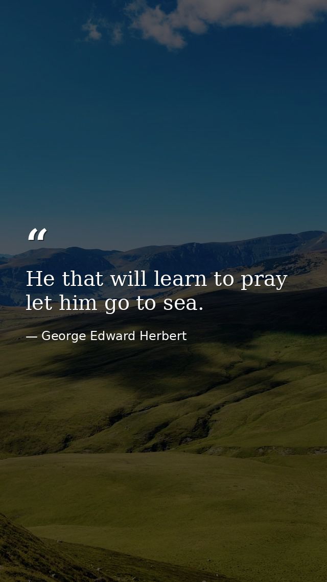 He that will learn to pray  let him go to sea. — George Edward Herbert