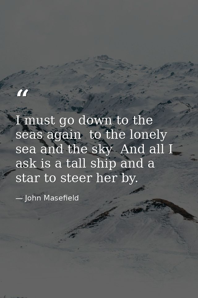 I must go down to the seas again  to the lonely sea and the sky  And all I ask is a tall ship and a star to steer her by — John Masefield