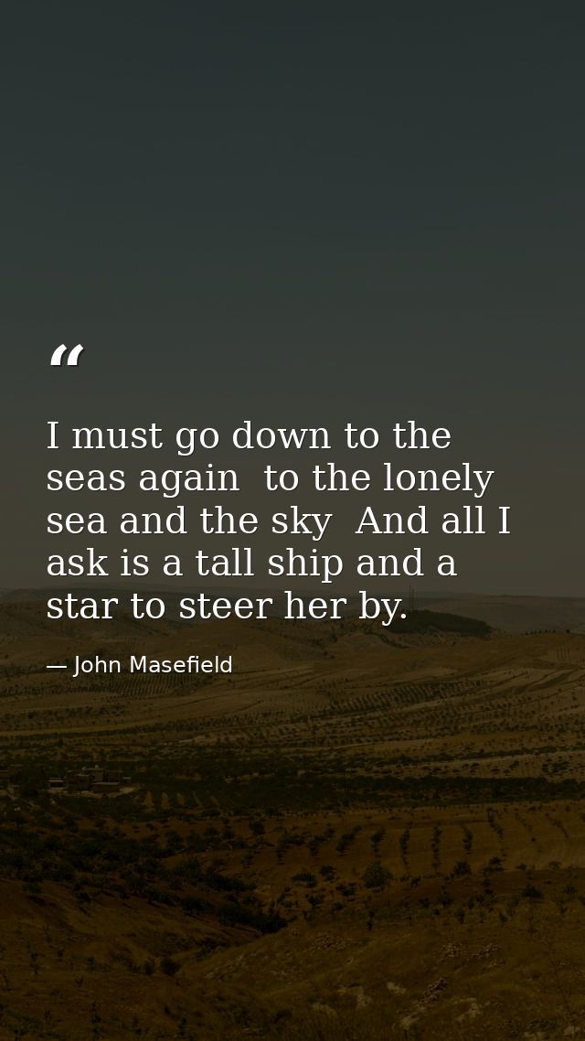 I must go down to the seas again  to the lonely sea and the sky  And all I ask is a tall ship and a star to steer her by — John Masefield