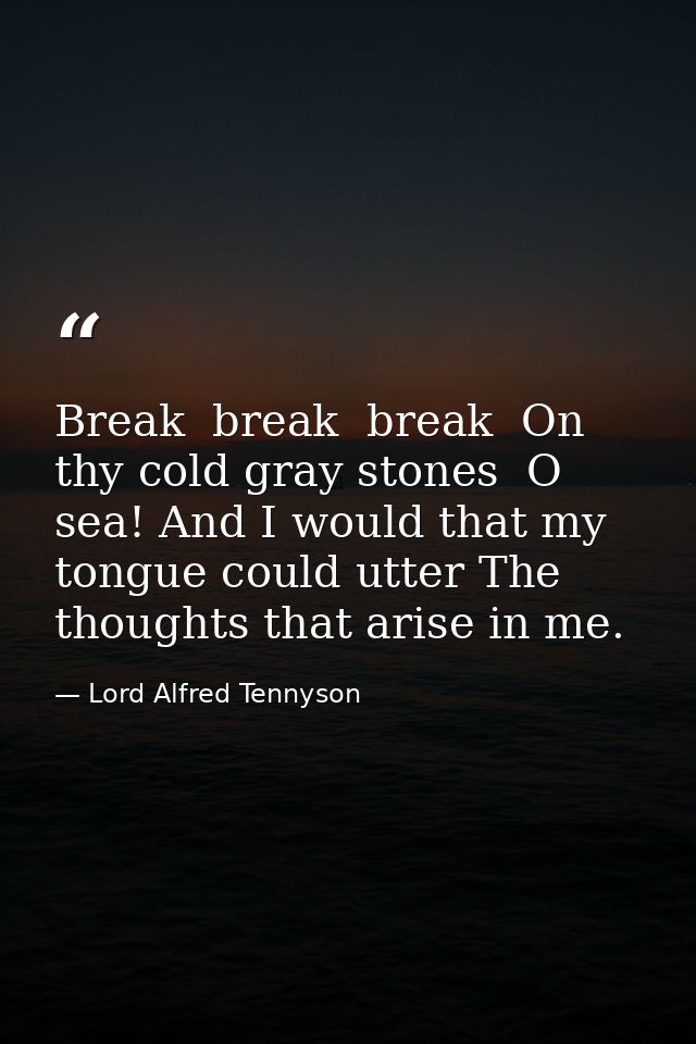 Break  break  break  On thy cold gray stones  O sea! And I would that my tongue could utter The thoughts that arise in m — Lord Alfred Tennyson