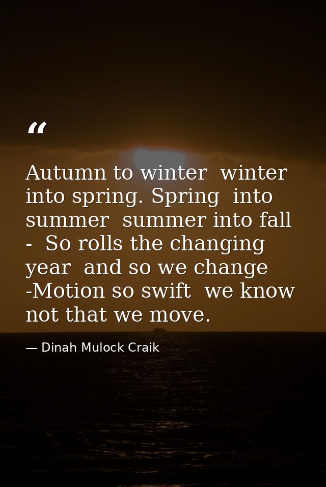 Autumn to winter  winter into spring. Spring  into summer  summer into fall  -  So rolls the changing year  and so we ch — Dinah Mulock Craik