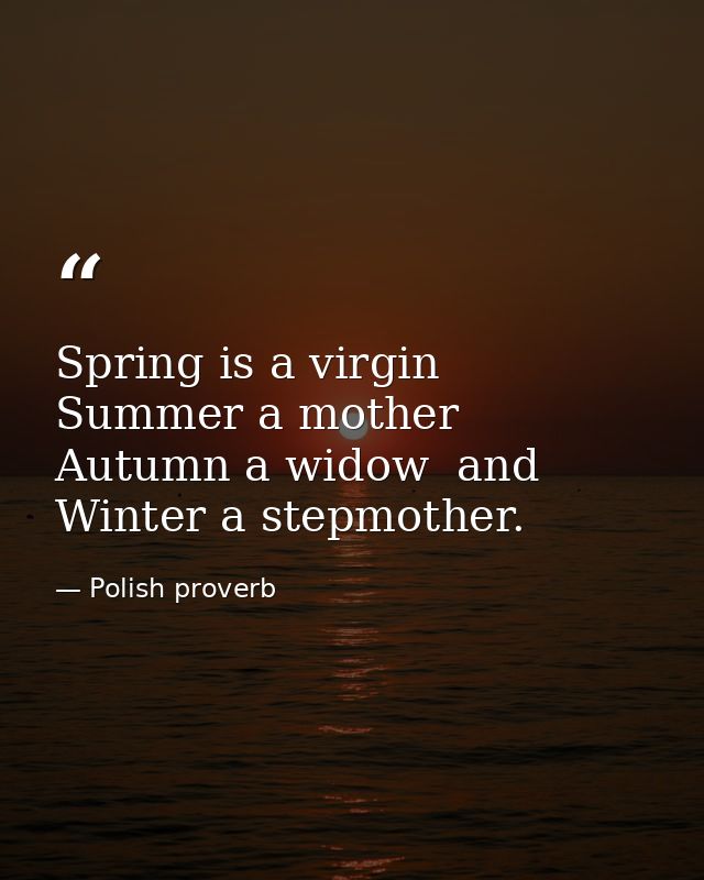 Spring is a virgin  Summer a mother  Autumn a widow  and Winter a stepmother. — Polish proverb