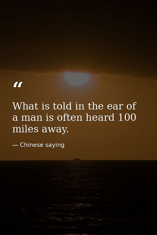 What is told in the ear of a man is often heard 100 miles away. — Chinese saying