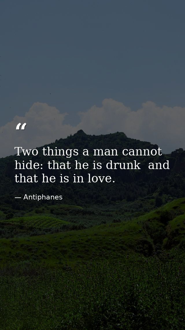 Two things a man cannot hide: that he is drunk  and that he is in love. — Antiphanes
