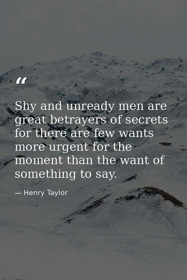 Shy and unready men are great betrayers of secrets  for there are few wants more urgent for the moment than the want of  — Henry Taylor