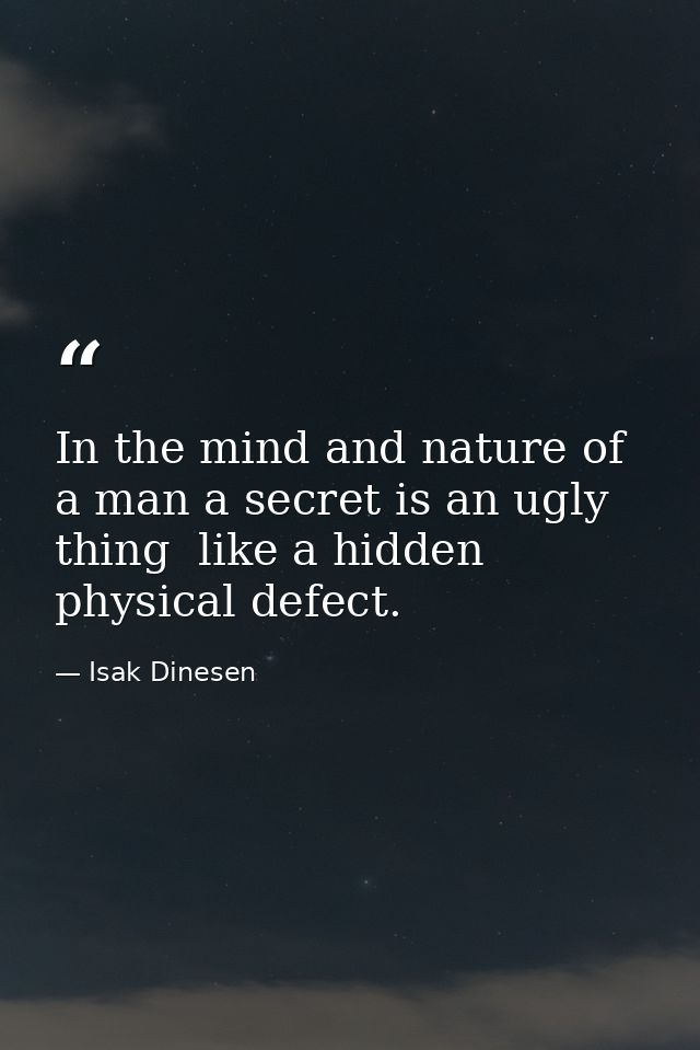 In the mind and nature of a man a secret is an ugly thing  like a hidden physical defect. — Isak Dinesen