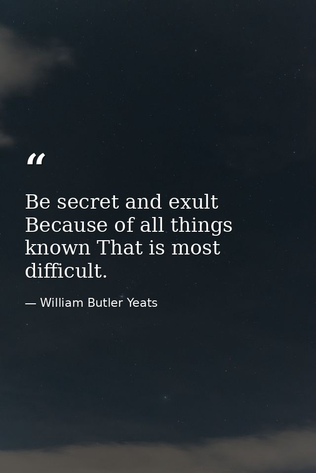 Be secret and exult  Because of all things known That is most difficult. — William Butler Yeats