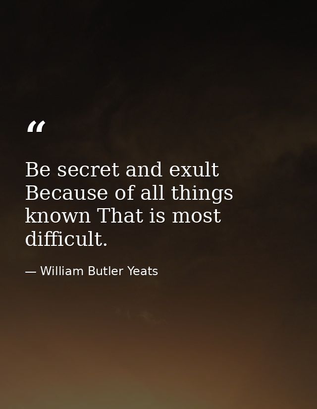 Be secret and exult  Because of all things known That is most difficult. — William Butler Yeats