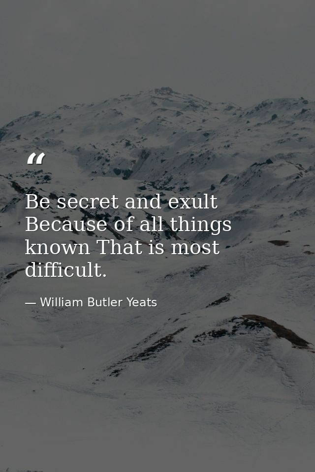 Be secret and exult  Because of all things known That is most difficult. — William Butler Yeats