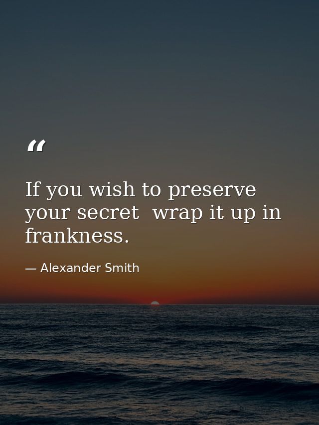 If you wish to preserve your secret  wrap it up in frankness. — Alexander Smith