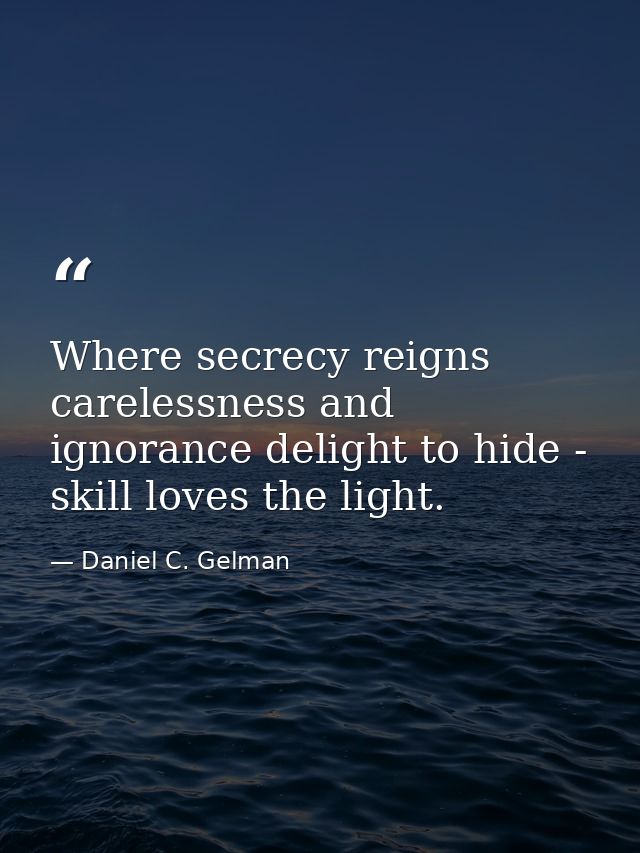 Where secrecy reigns  carelessness and ignorance delight to hide - skill loves the light. — Daniel C. Gelman