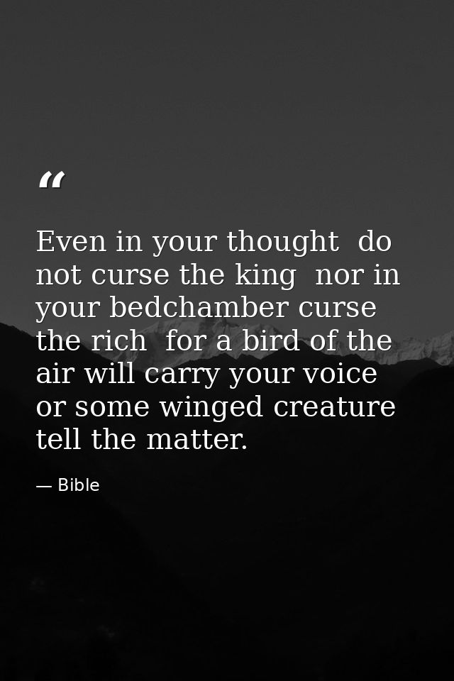 Even in your thought  do not curse the king  nor in your bedchamber curse the rich  for a bird of the air will carry you — Bible