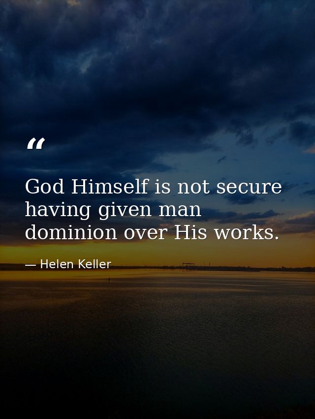 God Himself is not secure  having given man dominion over His works. — Helen Keller