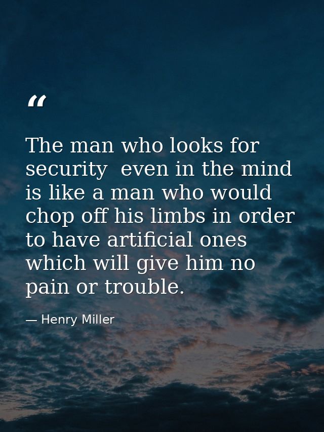 The man who looks for security  even in the mind  is like a man who would chop off his limbs in order to have artificial — Henry Miller