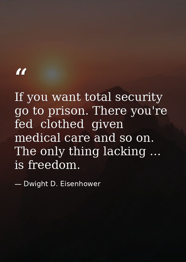 If you want total security  go to prison. There you're fed  clothed  given medical care and so on. The only thing lackin — Dwight D. Eisenhower