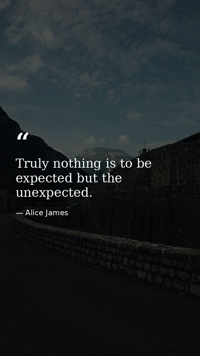 Truly nothing is to be expected but the unexpected. — Alice James
