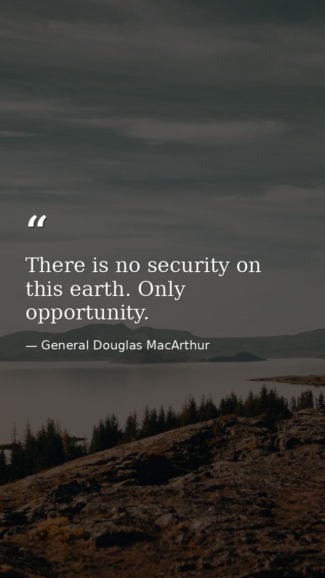 There is no security on this earth. Only opportunity. — General Douglas MacArthur