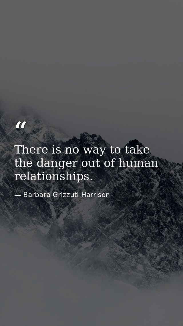 There is no way to take the danger out of human relationships. — Barbara Grizzuti Harrison