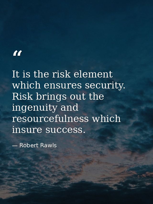 It is the risk element which ensures security. Risk brings out the ingenuity and resourcefulness which insure success. — Robert Rawls