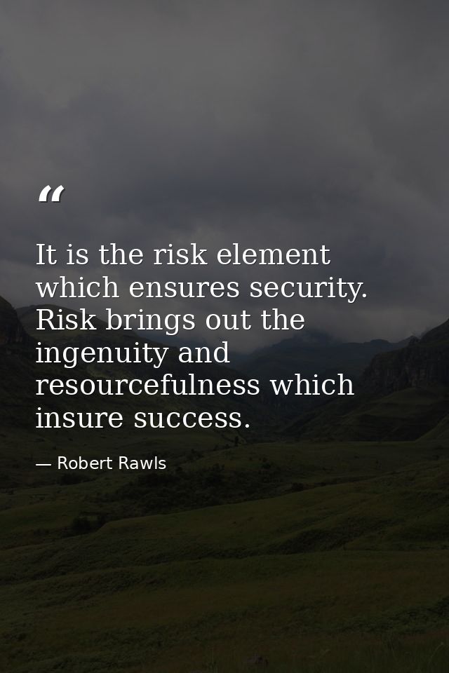 It is the risk element which ensures security. Risk brings out the ingenuity and resourcefulness which insure success. — Robert Rawls