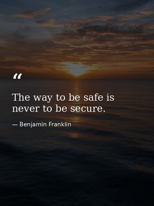 The way to be safe is never to be secure. — Benjamin Franklin
