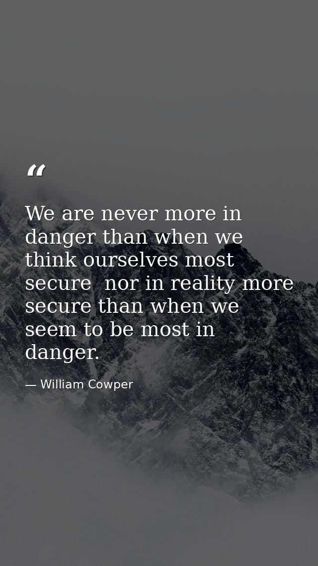 We are never more in danger than when we think ourselves most secure  nor in reality more secure than when we seem to be — William Cowper