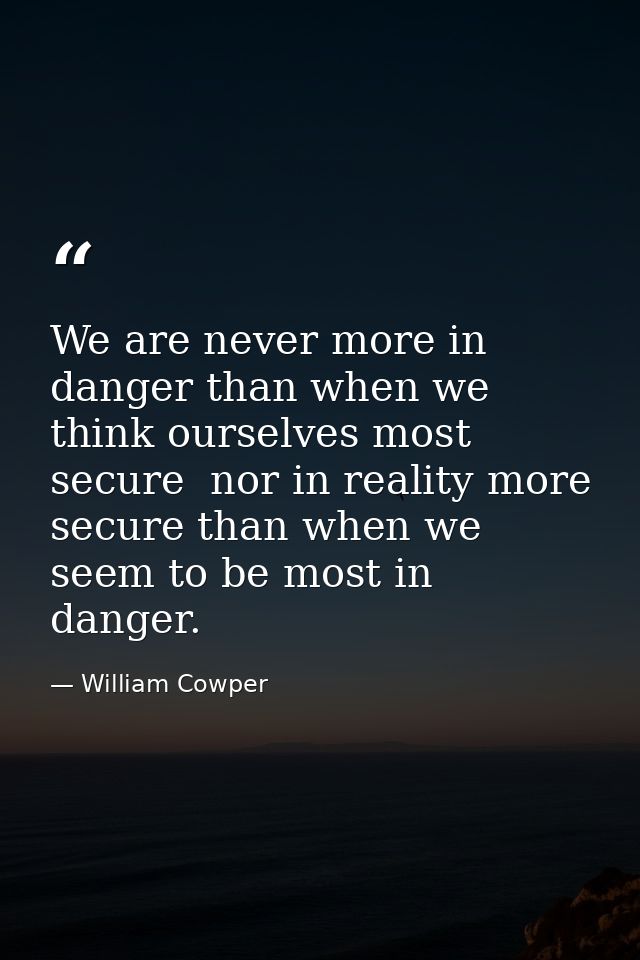 We are never more in danger than when we think ourselves most secure  nor in reality more secure than when we seem to be — William Cowper