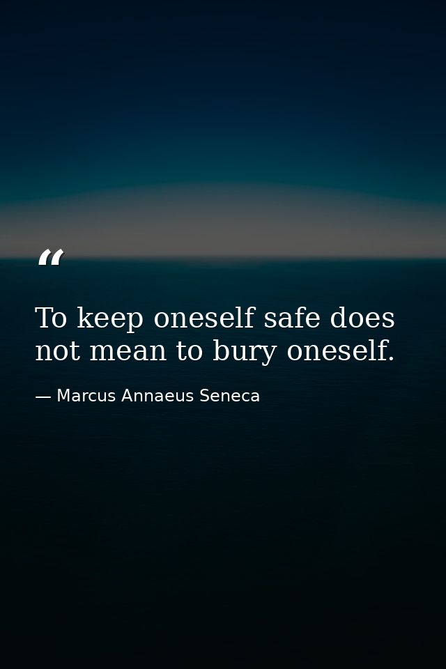 To keep oneself safe does not mean to bury oneself. — Marcus Annaeus Seneca