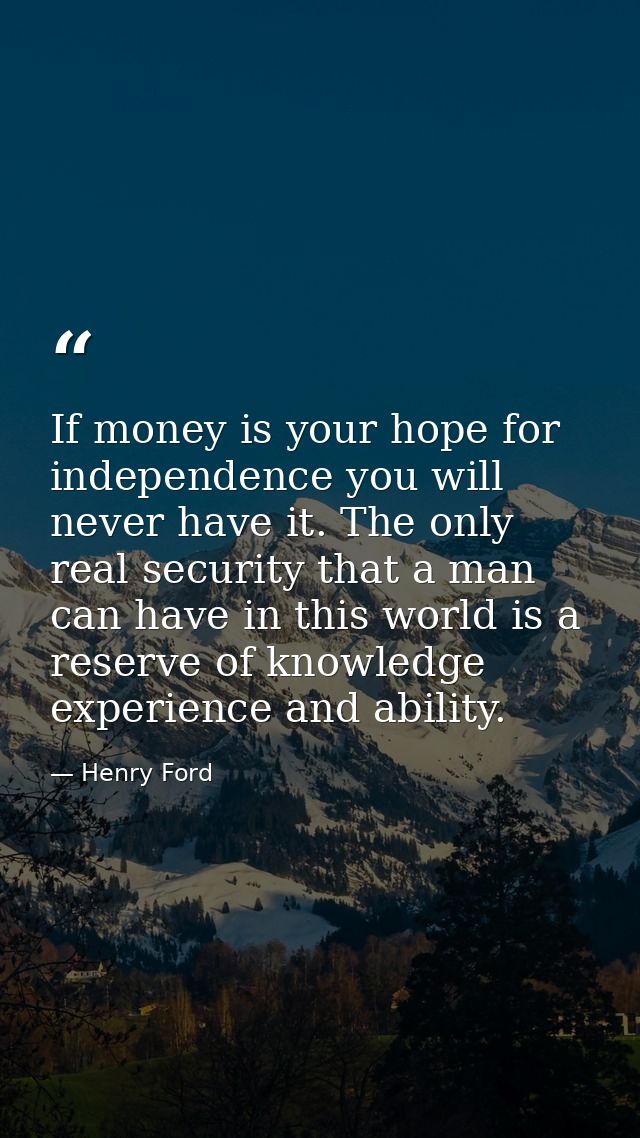 If money is your hope for independence you will never have it. The only real security that a man can have in this world  — Henry Ford