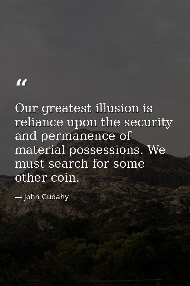 Our greatest illusion is reliance upon the security and permanence of material possessions. We must search for some othe — John Cudahy