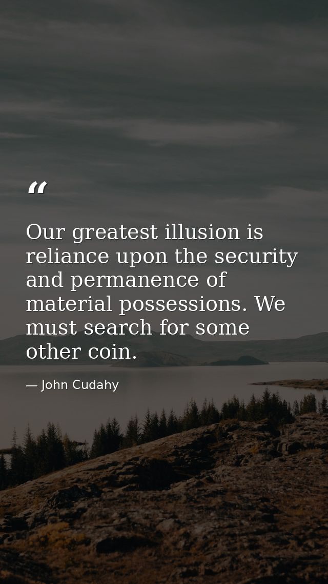 Our greatest illusion is reliance upon the security and permanence of material possessions. We must search for some othe — John Cudahy