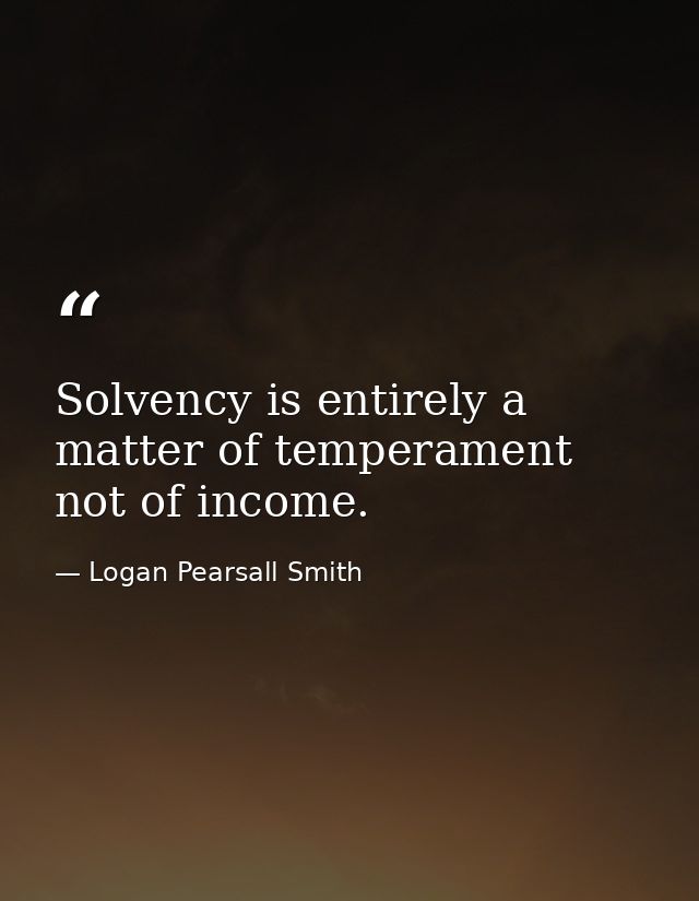 Solvency is entirely a matter of temperament  not of income. — Logan Pearsall Smith