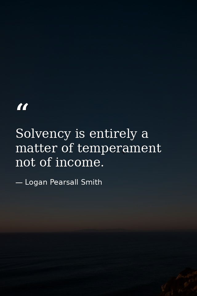 Solvency is entirely a matter of temperament  not of income. — Logan Pearsall Smith