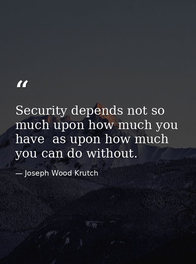 Security depends not so much upon how much you have  as upon how much you can do without. — Joseph Wood Krutch