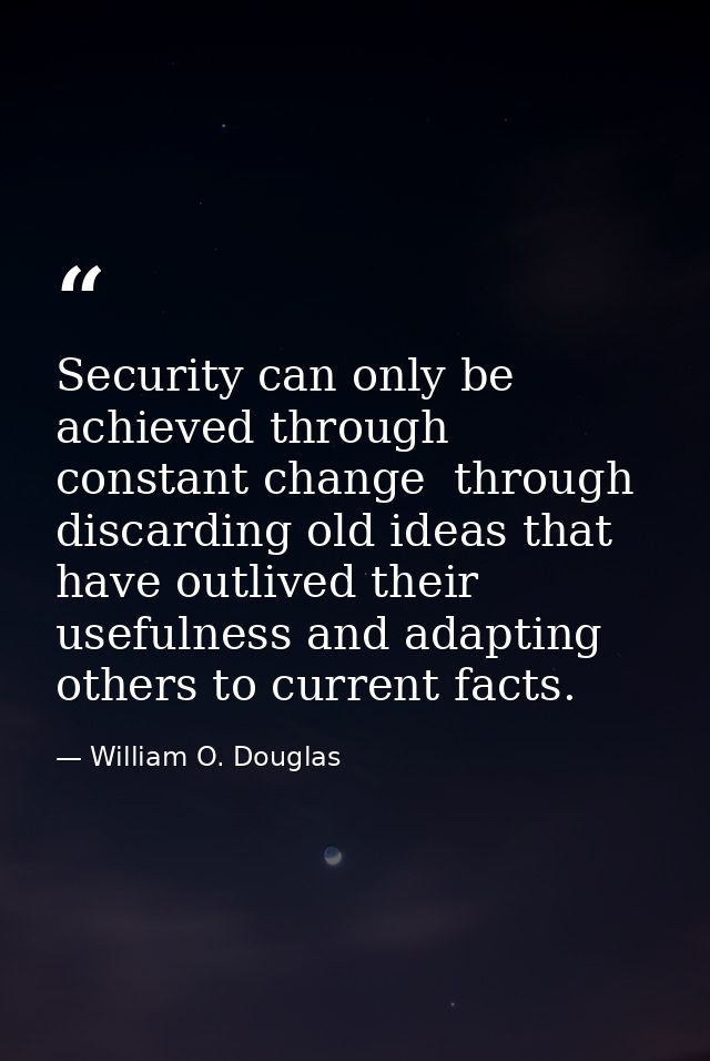 Security can only be achieved through constant change  through discarding old ideas that have outlived their usefulness  — William O. Douglas