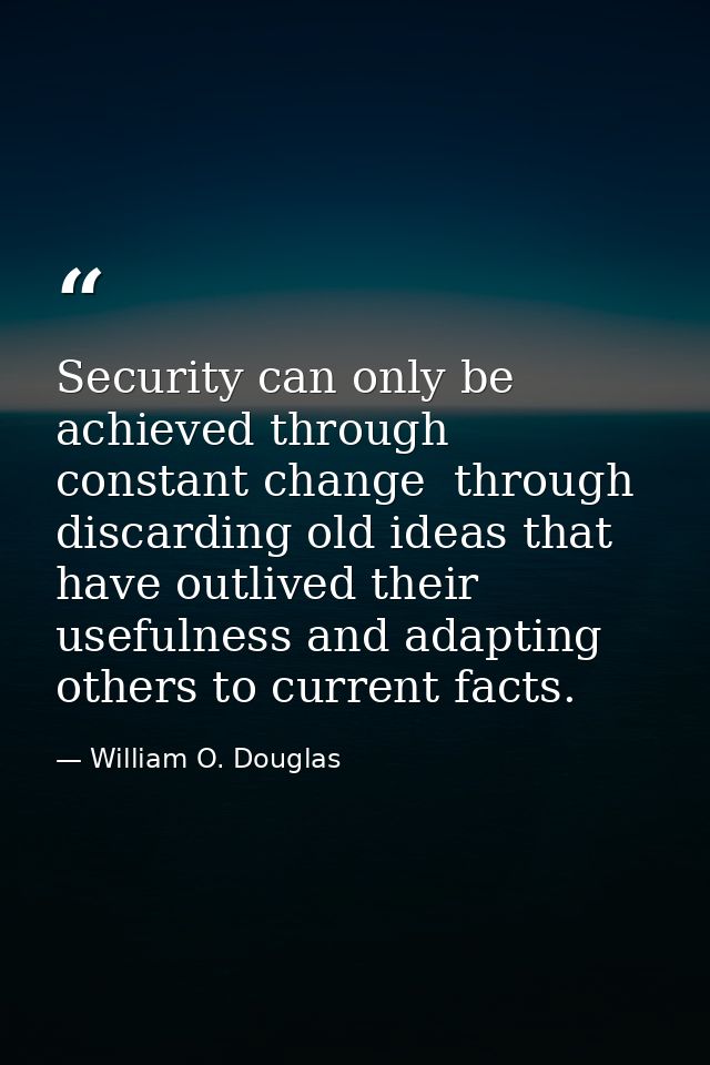 Security can only be achieved through constant change  through discarding old ideas that have outlived their usefulness  — William O. Douglas