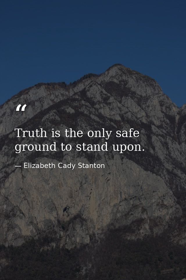 Truth is the only safe ground to stand upon. — Elizabeth Cady Stanton