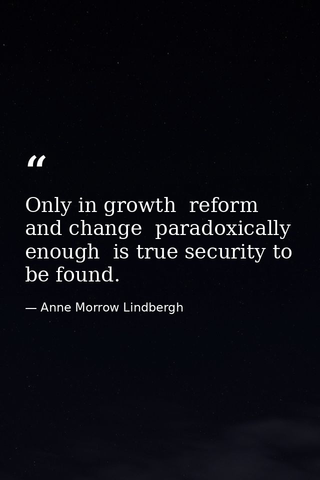 Only in growth  reform  and change  paradoxically enough  is true security to be found. — Anne Morrow Lindbergh